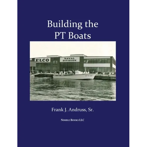 Building the PT Boats: An Illustrated History of U.S. Navy Torpedo Boat Construction in World War II - Hardcover
