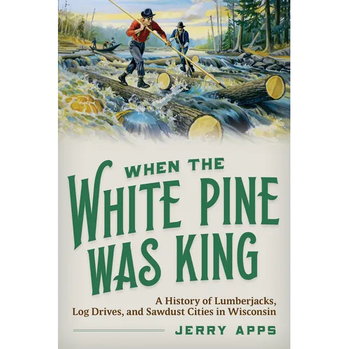 When the White Pine Was King: A History of Lumberjacks, Log Drives, and Sawdust Cities in Wisconsin - Paperback