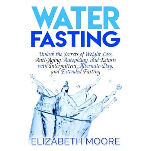 Water Fasting: Unlock the Secrets of Weight Loss, Anti-Aging, Autophagy, and Ketosis with Intermittent, Alternate-Day, and Extended Fasting - Paperback