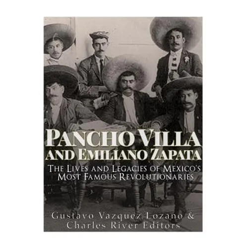 Pancho Villa and Emiliano Zapata: The Lives and Legacies of Mexico's Most Famous Revolutionaries - Paperback