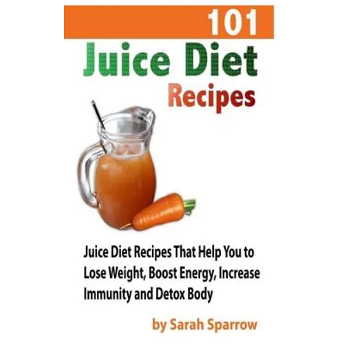 101 Juice Diet Recipes: Juice Diet Recipes That Help You to Lose Weight, Boost Energy, Increase Immunity and Detox Body - Paperback