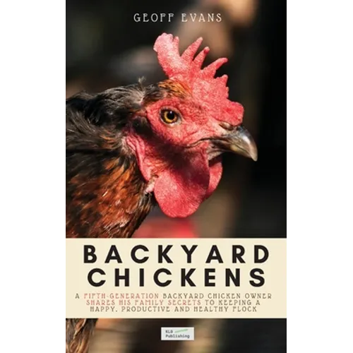 Backyard Chickens: A Fifth-Generation Backyard Chicken Owner Shares His Family Secrets To Keeping A Happy, Productive & Healthy Flock - Paperback