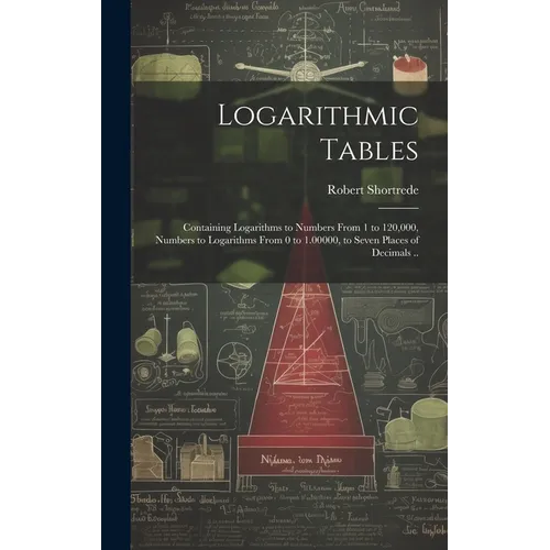 Logarithmic Tables: Containing Logarithms to Numbers From 1 to 120,000, Numbers to Logarithms From 0 to 1.00000, to Seven Places of Decimals .. - Hardcover