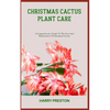 Christmas Cactus Plant Care: A Comprehensive Guide To The Care And Maintenance Of Christmas Cactus - Paperback