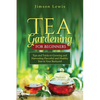 Tea Gardening for Beginners: Tips and Tricks to Growing and Harvesting Flavorful and Healthy Teas in Your Backyard - Paperback