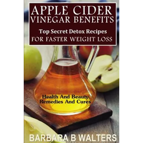 Apple Cider Vinegar Benefits: Top Secret Detox Recipes To Cleanse And Detox For Faster Weight Loss - Paperback