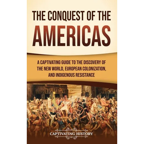 The Conquest of the Americas: A Captivating Guide to the Discovery of the New World, European Colonization, and Indigenous Resistance - Hardcover