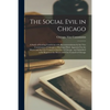The Social Evil in Chicago; a Study of Existing Conditions With Recommendatons by the Vice Commission of Chicago; a Municipal Body Appointed by the Ma - Paperback