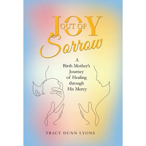Joy out of Sorrow: A Birth Mother's Journey of Healing Through His Mercy - Hardcover