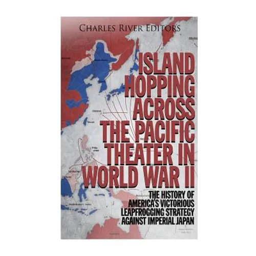 Island Hopping across the Pacific Theater in World War II: The History of America's Victorious Leapfrogging Strategy against Imperial Japan - Paperback