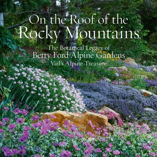 On the Roof of the Rocky Mountains: The Botanical Legacy of Betty Ford Alpine Gardens, Vail's Alpine Treasure - Hardcover