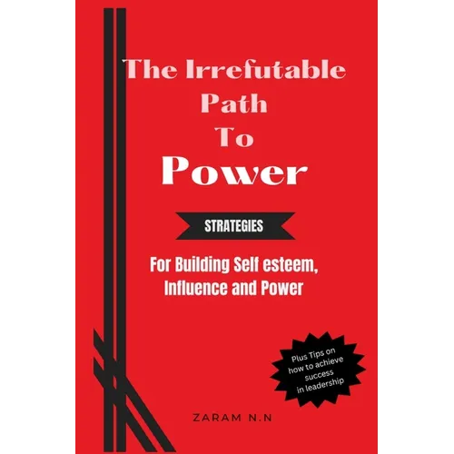 The Irrefutable Path to Power: Strategies for Building Self-esteem, Influence and Power - Paperback
