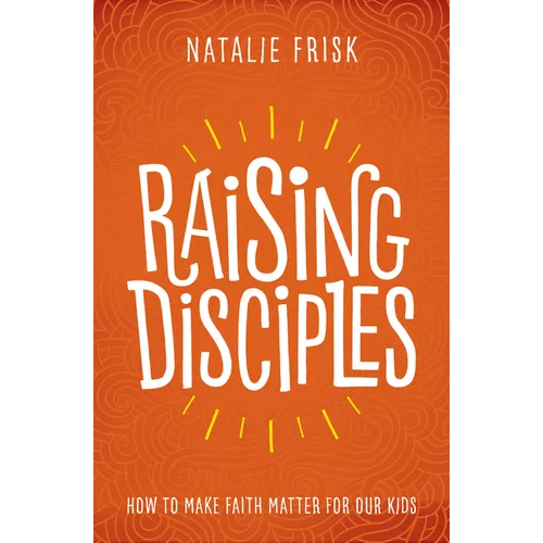 Raising Disciples: How to Make Faith Matter for Our Kids - Hardcover