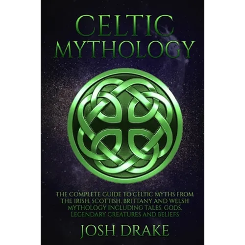 Celtic Mythology: The Complete Guide to Celtic Myths from the Irish, Scottish, Brittany and Welsh Mythology Including Tales, Gods, Legen - Paperback