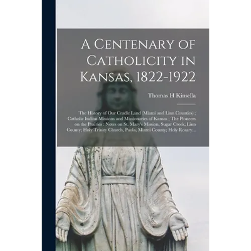 A Centenary of Catholicity in Kansas, 1822-1922; the History of Our Cradle Land (Miami and Linn Counties); Catholic Indian Missions and Missionaries o - Paperback
