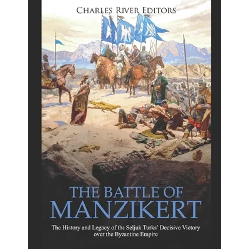 The Battle of Manzikert: The History and Legacy of the Seljuk Turks' Decisive Victory over the Byzantine Empire - Paperback