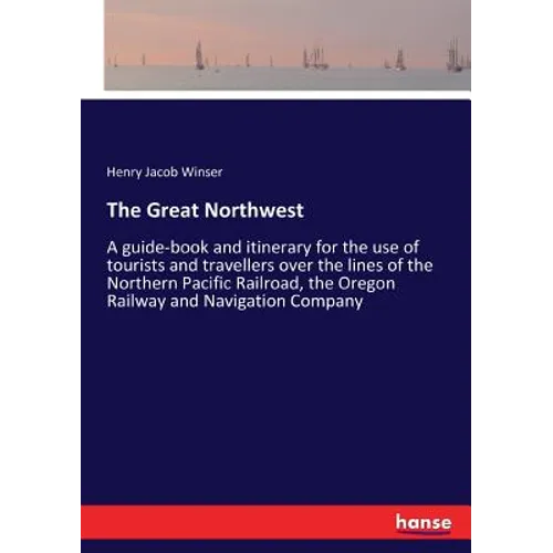 The Great Northwest: A guide-book and itinerary for the use of tourists and travellers over the lines of the Northern Pacific Railroad, the Oregon Rai - Paperback