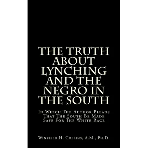 The Truth About Lynching And The Negro In The South: In Which The Author Pleads That The South Be Made Safe For The White Race - Paperback