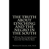 The Truth About Lynching And The Negro In The South: In Which The Author Pleads That The South Be Made Safe For The White Race - Paperback