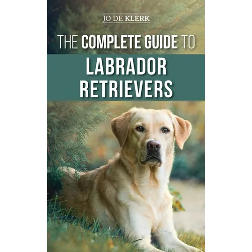 The Complete Guide to Labrador Retrievers: Selecting, Raising, Training, Feeding, and Loving Your New Lab from Puppy to Old-Age - Hardcover