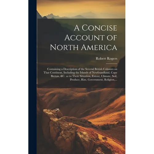 A Concise Account of North America: Containing a Description of the Several British Colonies on That Continent, Including the Islands of Newfoundland, - Hardcover