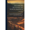 A Concise Account of North America: Containing a Description of the Several British Colonies on That Continent, Including the Islands of Newfoundland, - Hardcover