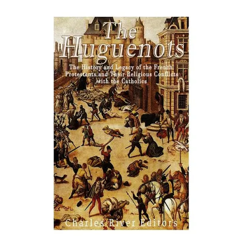 The Huguenots: The History and Legacy of the French Protestants and Their Religious Conflicts with the Catholics - Paperback