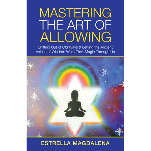 Mastering the Art of Allowing: Shifting out of Old Ways & Letting the Ancient Voices of Wisdom Work Their Magic Through Us - Paperback
