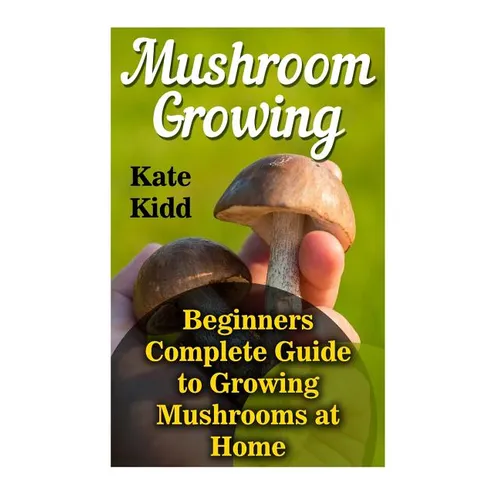 Mushroom Growing: Beginners Complete Guide to Growing Mushrooms at Home - Paperback