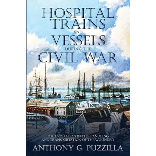 Hospital Trains and Vessels during the Civil War: The Evolution in the Handling and Transportation of the Wounded - Paperback