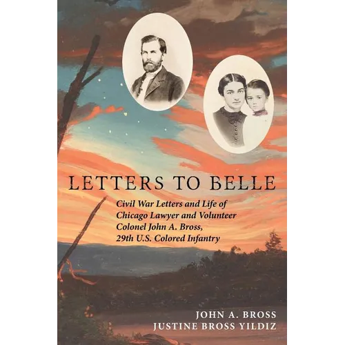 Letters to Belle: Civil War Letters and Life of Chicago Lawyer and Volunteer Colonel John A. Bross, 29th U.S. Colored Infantry - Paperback