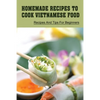 Homemade Recipes To Cook Vietnamese Food: Recipes And Tips For Beginners: Recipes For Vietnamese Food - Paperback