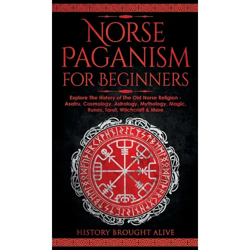 Norse Paganism for Beginners: Explore The History of The Old Norse Religion - Asatru, Cosmology, Astrology, Mythology, Magic, Runes, Tarot, Witchcraft - Hardcover