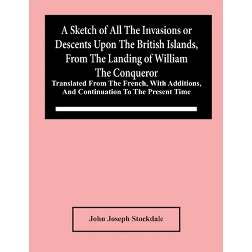 A Sketch Of All The Invasions Or Descents Upon The British Islands, From The Landing Of William The Conqueror: Translated From The French, With Additi - Paperback