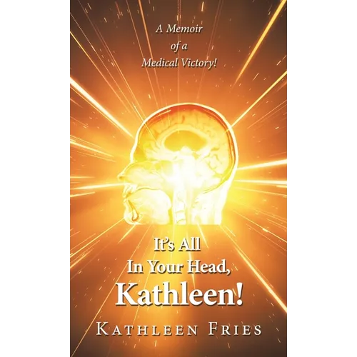 It's All In Your Head, Kathleen!: A Memoir of a Medical Victory! - Hardcover
