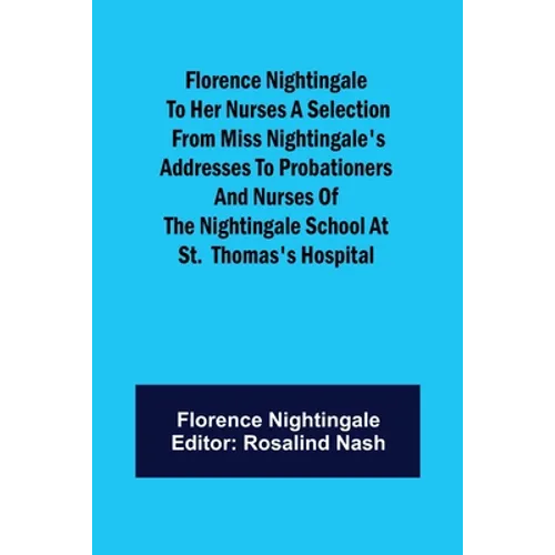 Florence Nightingale to her Nurses A selection from Miss Nightingale's addresses to probationers and nurses of the Nightingale school at St. Thomas's - Paperback