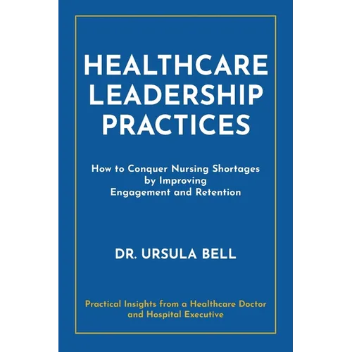 Healthcare Leadership Practices: How to Conquer Nursing Shortages by Improving Engagement and Retention - Paperback