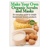 Make Your Own Organic Scrubs and Masks: An Everyday Guide to Simple Homemade Beauty Products - Paperback
