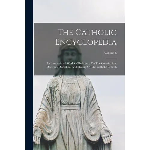The Catholic Encyclopedia: An International Work Of Reference On The Constitution, Doctrine, Discipline, And History Of The Catholic Church; Volume 6 - Paperback