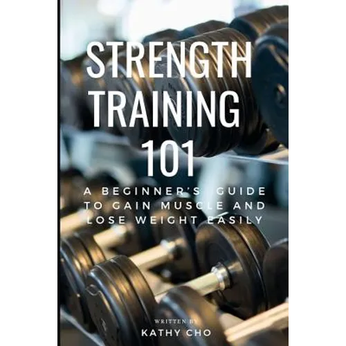 Strength Training 101: A Beginner's Guide to Gain Muscle and Lose Weight Easily - Paperback