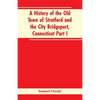 A History of the Old Town of Stratford and the City Bridgeport, Connecticut Part I - Paperback