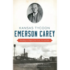 Kansas Tycoon Emerson Carey: Building an Empire from Coal, Ice and Salt - Hardcover