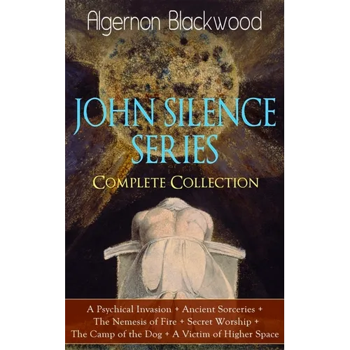 The JOHN SILENCE SERIES - Complete Collection: A Psychical Invasion + Ancient Sorceries + The Nemesis of Fire + Secret Worship + The Camp of the Dog + - Paperback