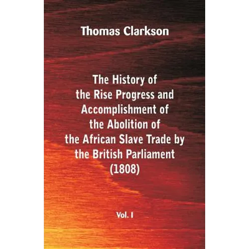 The History of the Rise, Progress and Accomplishment of the Abolition of the African Slave Trade by the British Parliament (1808), Vol. I - Paperback