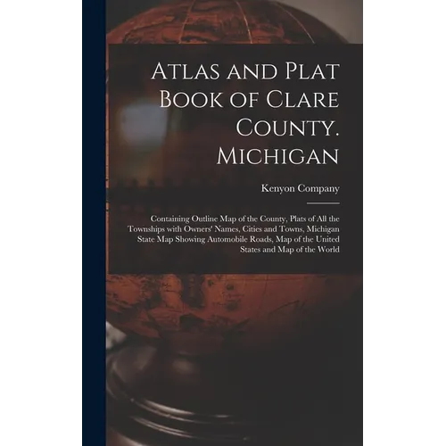 Atlas and Plat Book of Clare County. Michigan: Containing Outline Map of the County, Plats of All the Townships With Owners' Names, Cities and Towns, - Hardcover