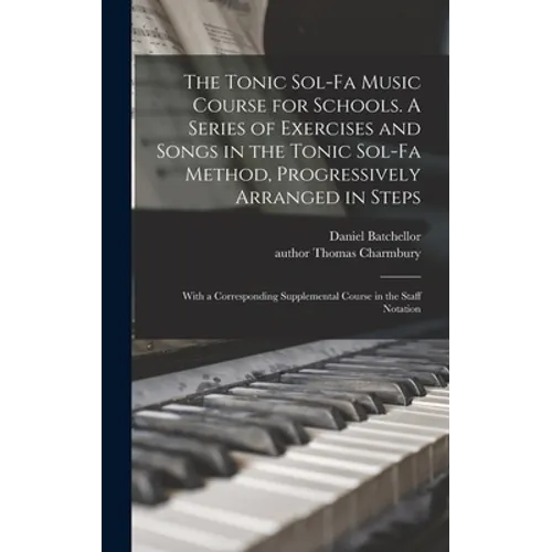 The Tonic Sol-fa Music Course for Schools. A Series of Exercises and Songs in the Tonic Sol-fa Method, Progressively Arranged in Steps; With a Corresp - Hardcover