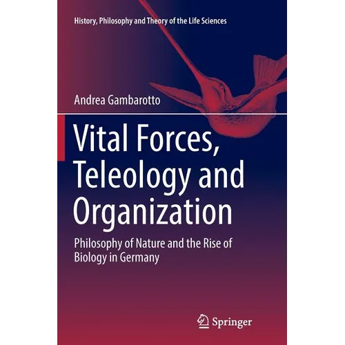 Vital Forces, Teleology and Organization: Philosophy of Nature and the Rise of Biology in Germany - Paperback