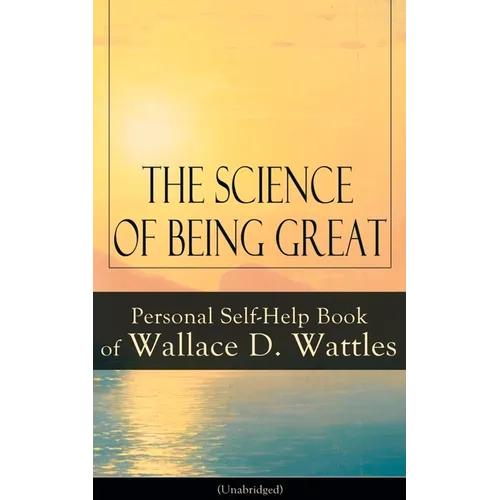 The Science of Being Great: Personal Self-Help Book of Wallace D. Wattles (Unabridged): From One of the New Thought Pioneers, Author of the Science of - Paperback