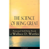 The Science of Being Great: Personal Self-Help Book of Wallace D. Wattles (Unabridged): From One of the New Thought Pioneers, Author of the Science of - Paperback