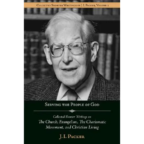 Serving the People of God: Collected Shorter Writings of J.I. Packer on the Church, Evangelism, the Charismatic Movement, and Christian Living - Paperback